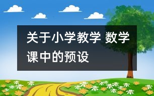 關(guān)于小學(xué)教學(xué) 數(shù)學(xué)課中的“預(yù)設(shè)”、“預(yù)設(shè)生成”與“非預(yù)設(shè)生成”