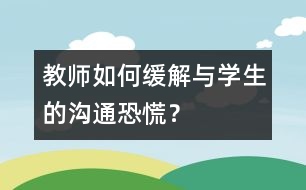 教師如何緩解與學(xué)生的“溝通恐慌”？