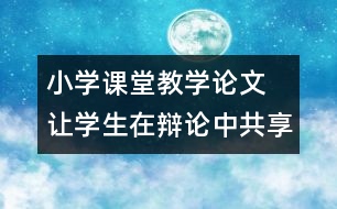 小學(xué)課堂教學(xué)論文 讓學(xué)生在辯論中共享