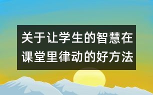 關(guān)于讓學(xué)生的智慧在課堂里律動(dòng)的好方法