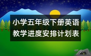 小學(xué)五年級下冊英語教學(xué)進(jìn)度安排計(jì)劃表