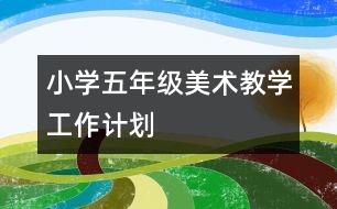 小學五年級美術教學工作計劃