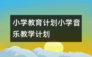 小學(xué)教育計(jì)劃：小學(xué)音樂教學(xué)計(jì)劃