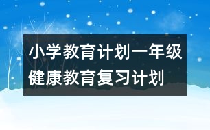 小學(xué)教育計(jì)劃：一年級(jí)健康教育復(fù)習(xí)計(jì)劃