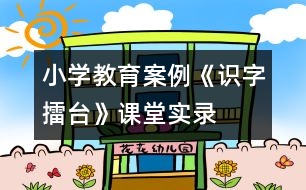 小學(xué)教育案例：《識(shí)字擂臺(tái)》課堂實(shí)錄