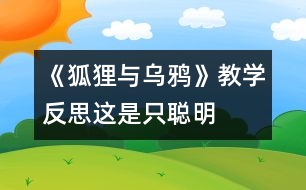 《狐貍與烏鴉》教學反思：這是只“聰明”的狐貍嗎？