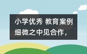 小學優(yōu)秀 教育案例：細微之中見“合作”，互動合作中顯“真情”