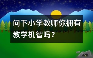 問下小學(xué)教師：你擁有教學(xué)機(jī)智嗎？