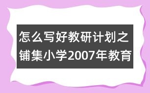 怎么寫好教研計(jì)劃之鋪集小學(xué)2007年教育科研工作計(jì)劃