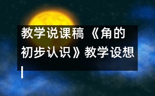 教學(xué)說課稿 《角的初步認識》教學(xué)設(shè)想|人教課標版