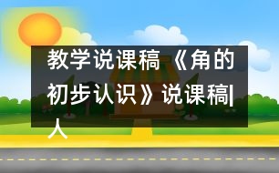 教學(xué)說課稿 《角的初步認(rèn)識(shí)》說課稿|人教課標(biāo)版