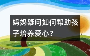 媽媽疑問：如何幫助孩子培養(yǎng)愛心？