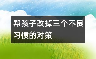 幫孩子改掉三個(gè)不良習(xí)慣的對策