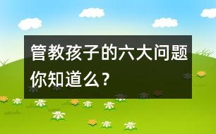 管教孩子的六大問題你知道么？