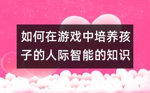 如何在游戲中培養(yǎng)孩子的人際智能的知識(shí)