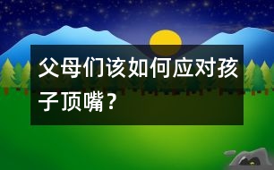 父母們該如何應對孩子頂嘴？