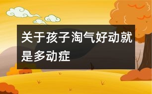 關于孩子淘氣好動就是多動癥