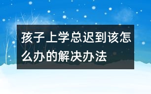 孩子上學(xué)總遲到該怎么辦的解決辦法