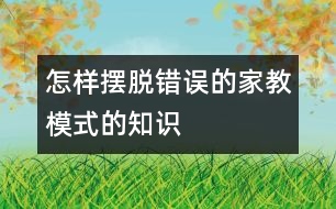 怎樣擺脫錯誤的家教模式的知識