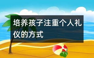 培養(yǎng)孩子注重個(gè)人禮儀的方式