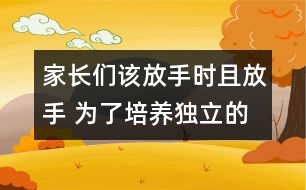 家長們該放手時且放手 為了培養(yǎng)獨(dú)立的一代