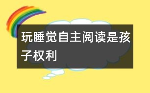 玩、睡覺、自主閱讀是孩子權(quán)利