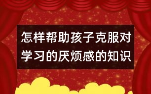 怎樣幫助孩子克服對學(xué)習的厭煩感的知識