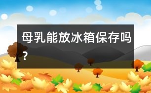 母乳能放冰箱保存嗎？