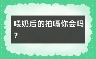 喂奶后的拍嗝你會(huì)嗎？