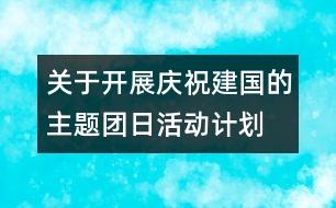 關(guān)于開展慶祝建國的主題團日活動計劃