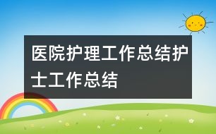 醫(yī)院護(hù)理工作總結(jié)護(hù)士工作總結(jié)