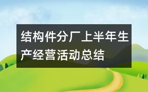 結(jié)構(gòu)件分廠(chǎng)上半年生產(chǎn)經(jīng)營(yíng)活動(dòng)總結(jié)