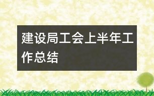 建設(shè)局工會(huì)上半年工作總結(jié)