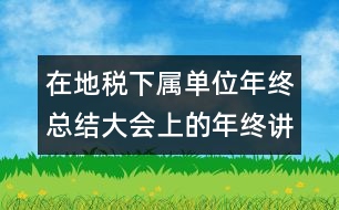 在地稅下屬單位年終總結大會上的年終講話稿