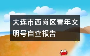 大連市西崗區(qū)青年文明號自查報告