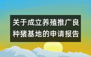 關(guān)于成立養(yǎng)殖推廣良種豬基地的申請報(bào)告范文