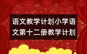 語文教學(xué)計(jì)劃：小學(xué)語文第十二冊教學(xué)計(jì)劃