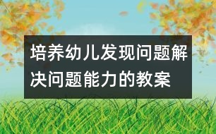 培養(yǎng)幼兒發(fā)現(xiàn)問(wèn)題解決問(wèn)題能力的教案