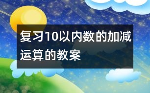 復(fù)習(xí)10以內(nèi)數(shù)的加減運(yùn)算的教案