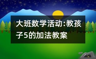 大班數(shù)學(xué)活動(dòng):教孩子5的加法教案