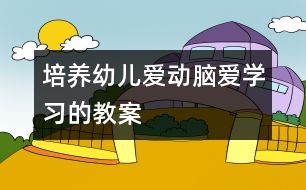 培養(yǎng)幼兒愛動腦愛學習的教案