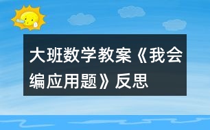 大班數(shù)學(xué)教案《我會(huì)編應(yīng)用題》反思