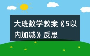 大班數(shù)學教案《5以內加減》反思