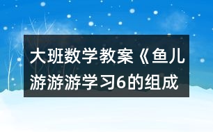 大班數(shù)學(xué)教案《魚(yú)兒游游游（學(xué)習(xí)6的組成）》反思