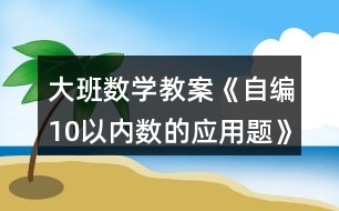 大班數(shù)學教案《自編10以內(nèi)數(shù)的應(yīng)用題》反思