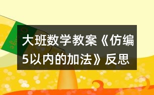 大班數(shù)學(xué)教案《仿編5以內(nèi)的加法》反思