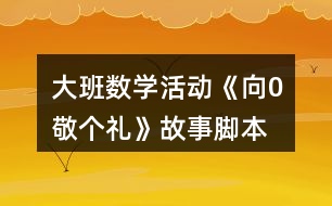 大班數(shù)學活動《向0敬個禮》故事腳本