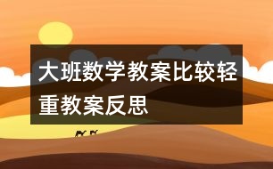 大班數(shù)學(xué)教案比較輕重教案反思