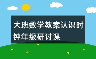 大班數(shù)學(xué)教案認(rèn)識(shí)時(shí)鐘（年級研討課）