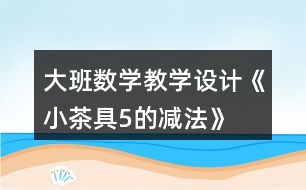 大班數(shù)學(xué)教學(xué)設(shè)計(jì)《小茶具5的減法》